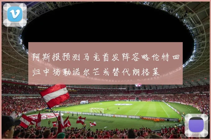 阿斯报预测马竞首发阵容略伦特回归中场勒诺尔芒或替代朗格莱
