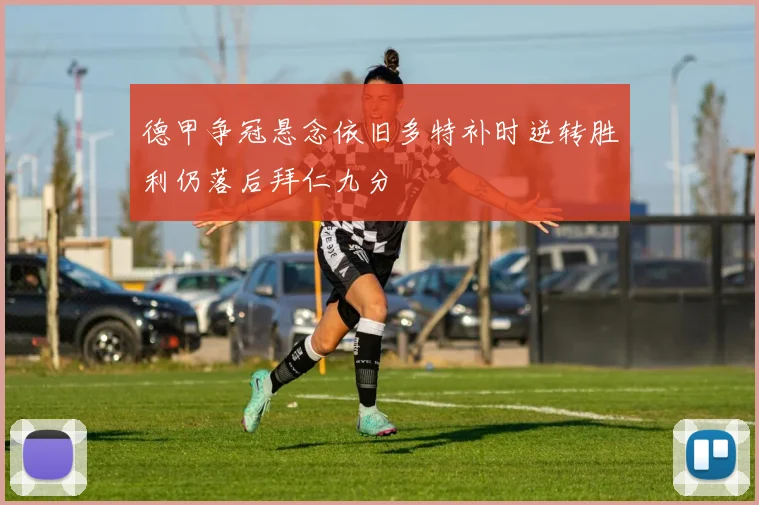 德甲争冠悬念依旧多特补时逆转胜利仍落后拜仁九分