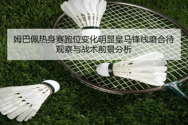 姆巴佩热身赛跑位变化明显皇马锋线磨合待观察与战术前景分析