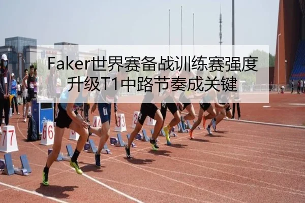 Faker世界赛备战训练赛强度升级T1中路节奏成关键