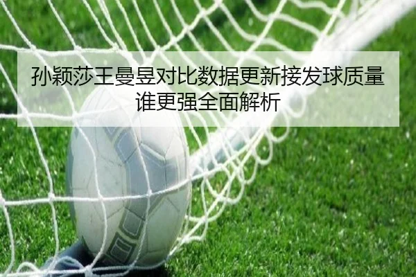 孙颖莎王曼昱对比数据更新接发球质量谁更强全面解析